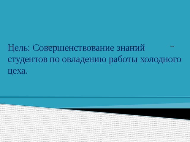                 Тема: Организация работы холодного цеха   Цель: Совершенствование знаний студентов по овладению работы холодного цеха. 