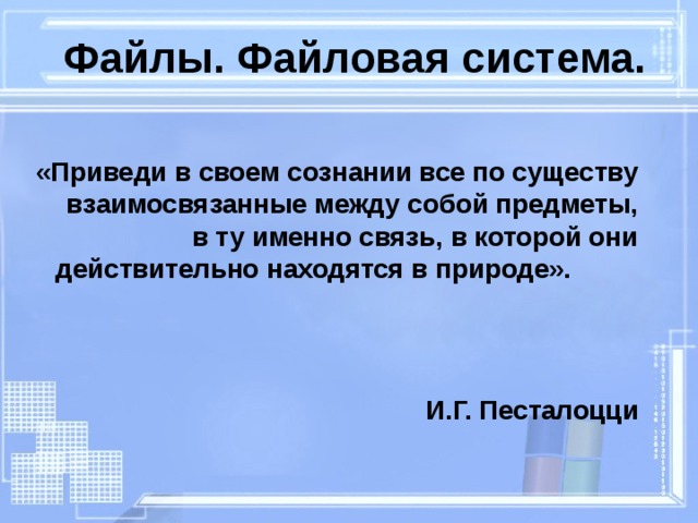 Файлы. Файловая система. «Приведи в своем сознании все по существу взаимосвязанные между собой предметы, в ту именно связь, в которой они действительно находятся в природе».  И.Г. Песталоцци   