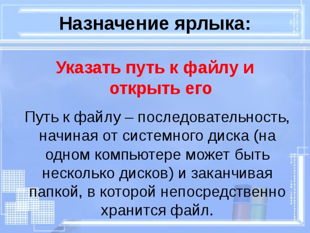 Назначение ярлыка: Указать путь к файлу и открыть его Путь к файлу – последовательность, начиная от системного диска ( на одном компьютере может быть  несколько дисков ) и заканчивая папкой, в которой непосредственно хранится файл. 