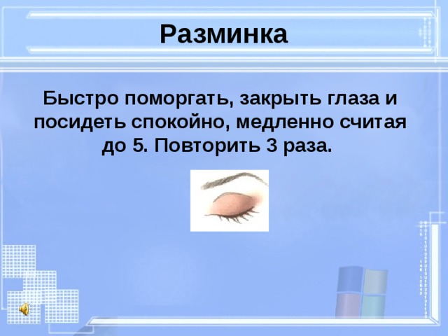 Разминка Быстро поморгать, закрыть глаза и посидеть спокойно, медленно считая до 5. Повторить 3 раза. 