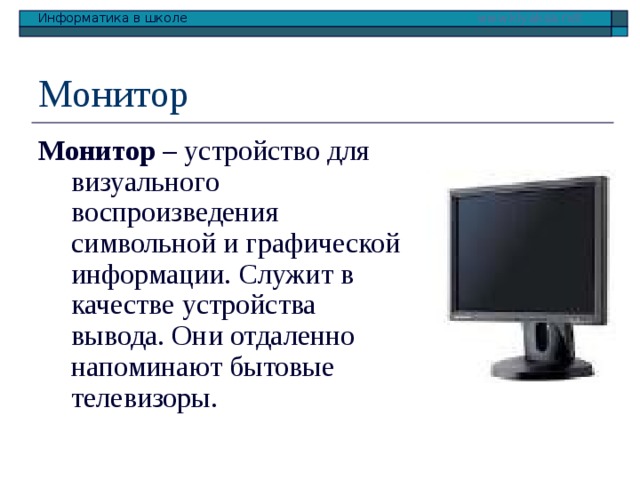 Монитор Монитор – устройство для визуального воспроизведения символьной и графической информации. Служит в качестве устройства вывода. Они отдаленно напоминают бытовые телевизоры. 