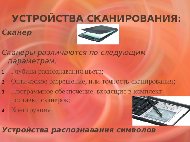 Устройства сканирования: Сканер  Сканеры различаются по следующим параметрам: Глубина распознавания цвета; Оптическое разрешение, или точность сканирования; Программное обеспечение, входящие в комплект поставки сканеров; Конструкция. Устройства распознавания символов 