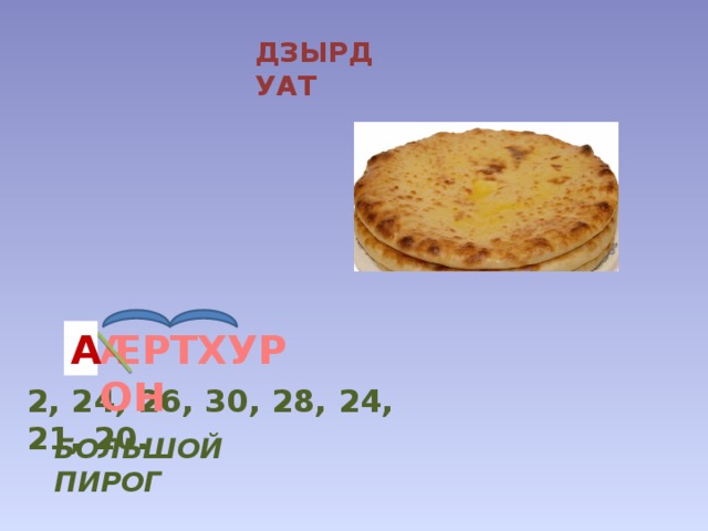 ДЗЫРДУАТ ӔРТХУРОН А 2, 24, 26, 30, 28, 24, 21, 20. БОЛЬШОЙ ПИРОГ 