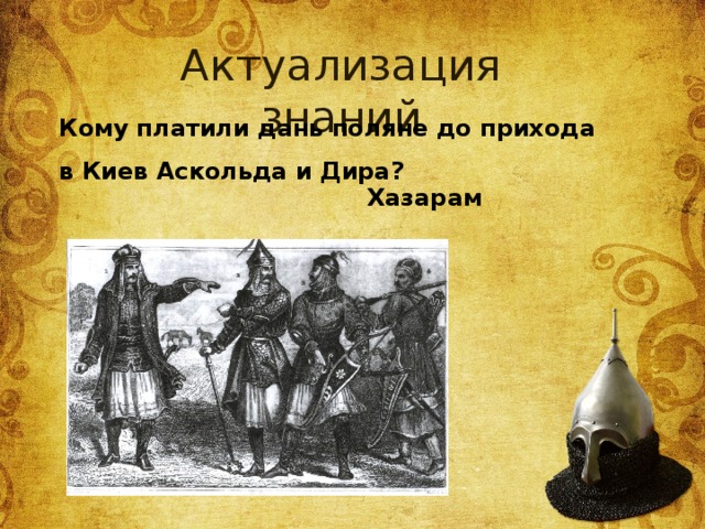 Актуализация знаний Кому платили дань поляне до прихода в Киев Аскольда и Дира? Хазарам 