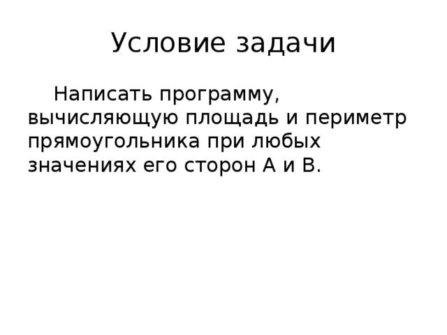 Условие задачи Написать программу, вычисляющую площадь и периметр прямоугольника при любых значениях его сторон A и B. 