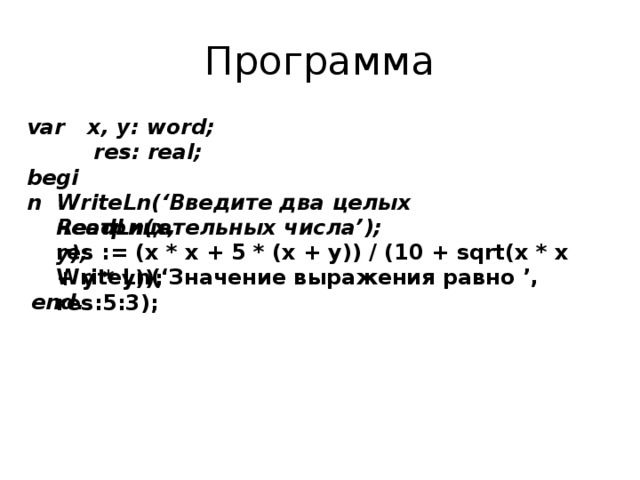 Программа var x, y: word;  res: real; begin WriteLn(‘Введите два целых неотрицательных числа’); ReadLn(x, y); res := (x * x + 5 * (x + y)) / (10 + sqrt(x * x + y * y)); WriteLn(‘Значение выражения равно ’, res:5:3); end. 