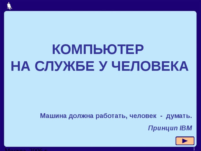 КОМПЬЮТЕР  НА СЛУЖБЕ У ЧЕЛОВЕКА Машина должна работать, человек - думать. Принцип IBM Москва, 2006 г.  