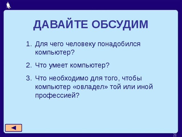 ДАВАЙТЕ ОБСУДИМ Для чего человеку понадобился компьютер? Что умеет компьютер? Что необходимо для того, чтобы компьютер «овладел» той или иной профессией?   