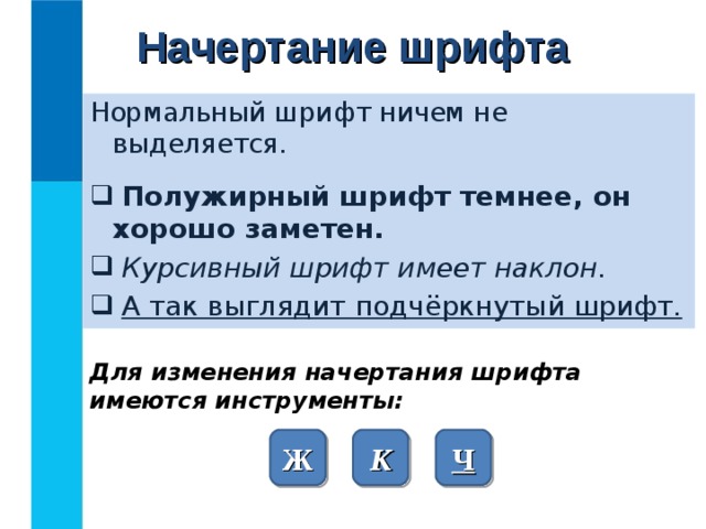 Начертание шрифта Нормальный шрифт ничем не выделяется.  Полужирный шрифт темнее, он хорошо заметен.  Курсивный шрифт имеет наклон.  А так выглядит подчёркнутый шрифт. Для изменения начертания шрифта имеются инструменты: Ж К Ч 