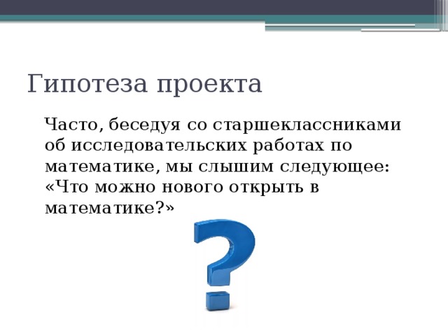 Гипотеза проекта Часто, беседуя со старшеклассниками об исследовательских работах по математике, мы слышим следующее: «Что можно нового открыть в математике?» 