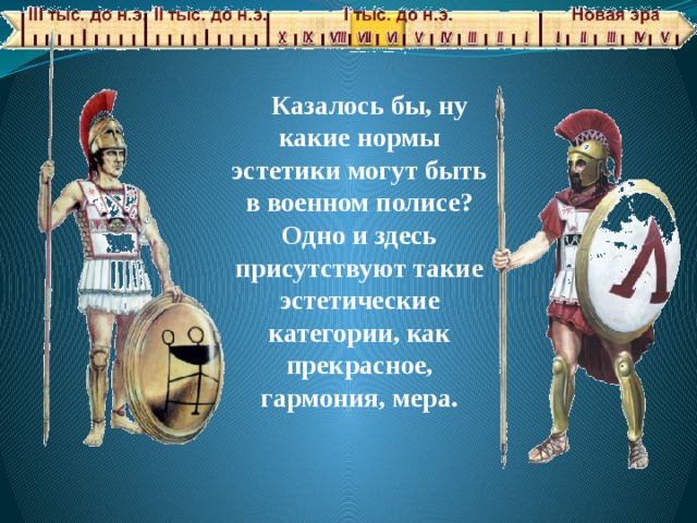 Казалось бы, ну какие нормы эстетики могут быть в военном полисе? Одно и здесь присутствуют такие эстетические категории, как прекрасное, гармония, мера. 