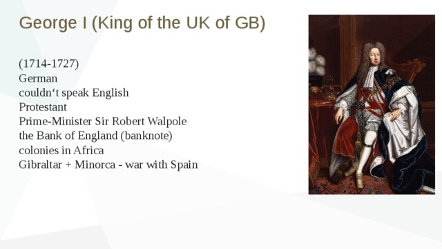 George I (King of the UK of GB) (1714-1727) German couldn‘t speak English Protestant Prime-Minister Sir Robert Walpole the Bank of England (banknote) сolonies in Africa Gibraltar + Minorca - war with Spain 