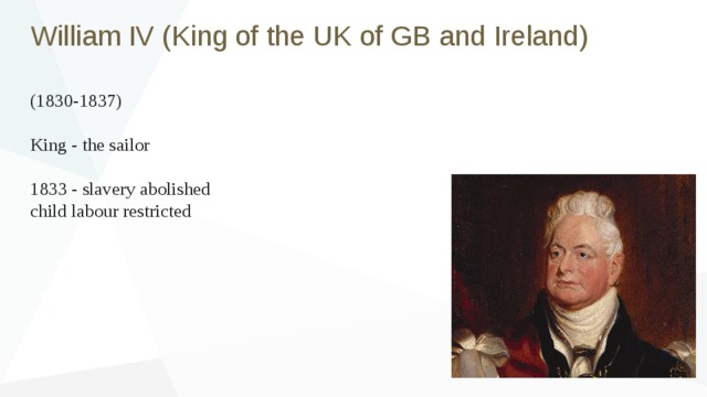 William IV (King of the UK of GB and Ireland) (1830-1837) King - the sailor 1833 - slavery abolished child labour restricted 