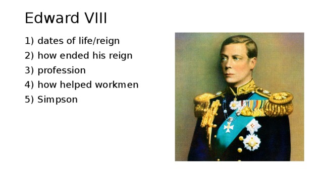 Edward VIII 1) dates of life/reign 2) how ended his reign 3) profession 4) how helped workmen 5) Simpson 