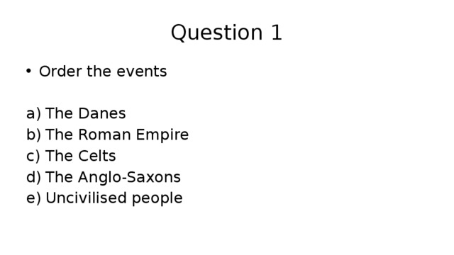 Question 1 Order the events The Danes The Roman Empire The Celts The Anglo-Saxons Uncivilised people 