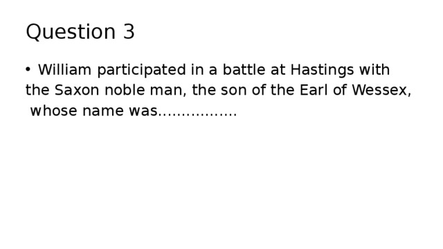 Question 3 William participated in a battle at Hastings with the Saxon noble man, the son of the Earl of Wessex,  whose name was................. 