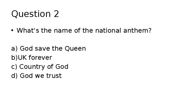 Question 2 What‘s the name of the national anthem? a) God save the Queen b)UK forever c) Country of God d) God we trust 