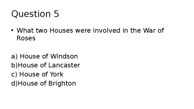 Question 5 What two Houses were involved in the War of Roses a) House of Windson b)House of Lancaster c) House of York d)House of Brighton 