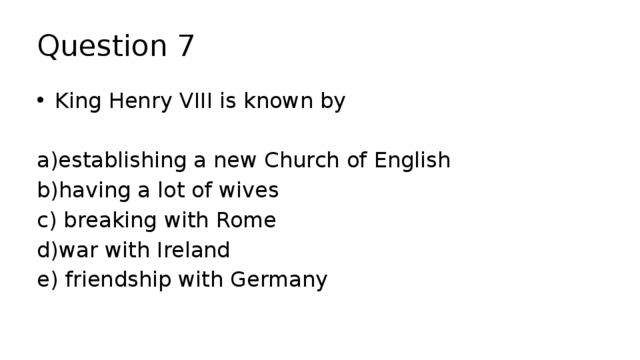 Question 7 King Henry VIII is known by a)establishing a new Church of English b)having a lot of wives c) breaking with Rome d)war with Ireland e) friendship with Germany 