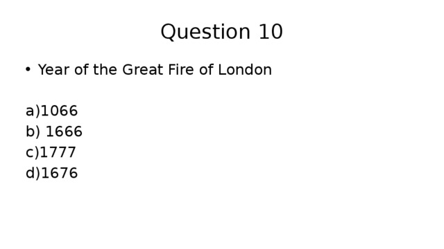 Question 10 Year of the Great Fire of London a)1066 b) 1666 c)1777 d)1676 