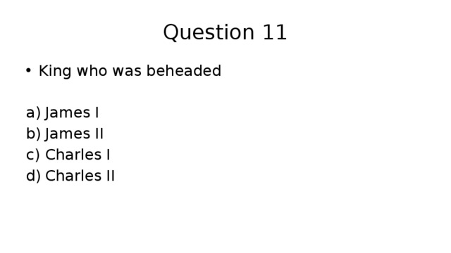 Question 11 King who was beheaded James I James II Charles I Charles II 