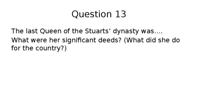 Question 13 The last Queen of the Stuarts’ dynasty was…. What were her significant deeds? (What did she do for the country?) 