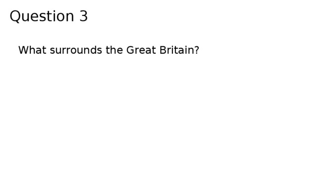 Question 3 What surrounds the Great Britain? 