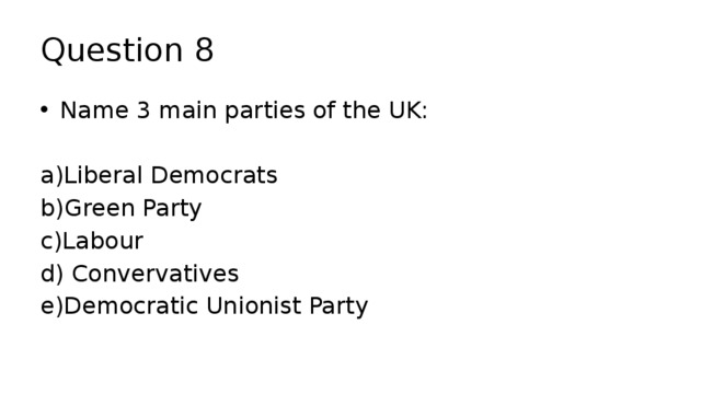 Question 8 Name 3 main parties of the UK: a)Liberal Democrats b)Green Party c)Labour d) Convervatives e)Democratic Unionist Party 