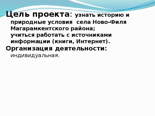 Цель проекта : узнать историю и природные условия села Ново-Филя Магарамкентского района;  учиться работать с источниками информации (книги, Интернет). Организация деятельности: индивидуальная.   