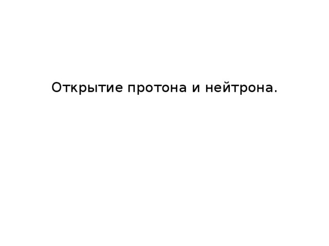 Открытие протона и нейтрона.    