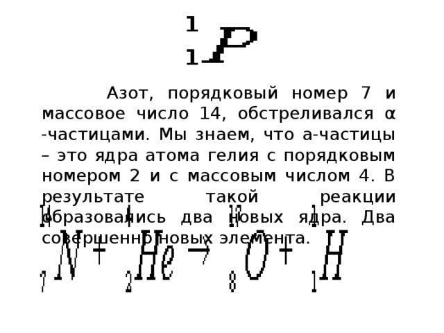  Азот, порядковый номер 7 и массовое число 14, обстреливался α -частицами. Мы знаем, что a-частицы – это ядра атома гелия с порядковым номером 2 и с массовым числом 4. В результате такой реакции образовались два новых ядра. Два совершенно новых элемента. 