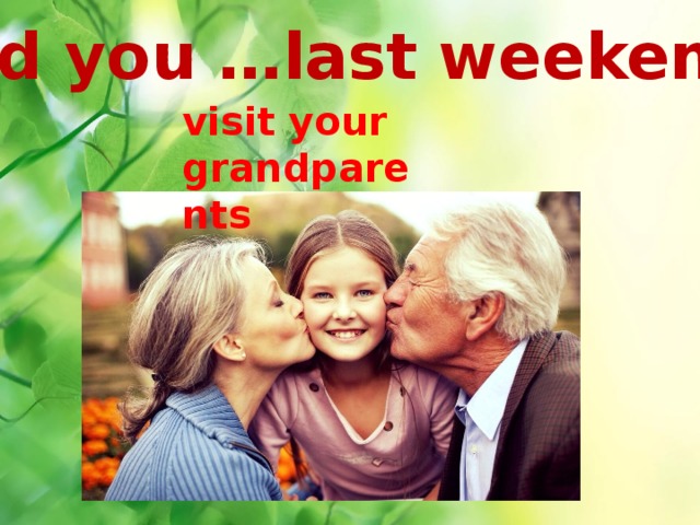 Did you …last weekend? visit your grandparents 