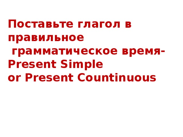 Поставьте глагол в правильное  грамматическое время- Present Simple or Present Countinuous 