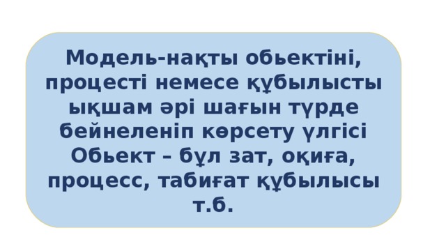Модель-нақты обьектіні, процесті немесе құбылысты ықшам әрі шағын түрде бейнеленіп көрсету үлгісі Обьект – бұл зат, оқиға, процесс, табиғат құбылысы т.б. 