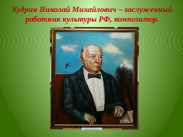 Кудрин Николай Михайлович – заслуженный работник культуры РФ, композитор.  