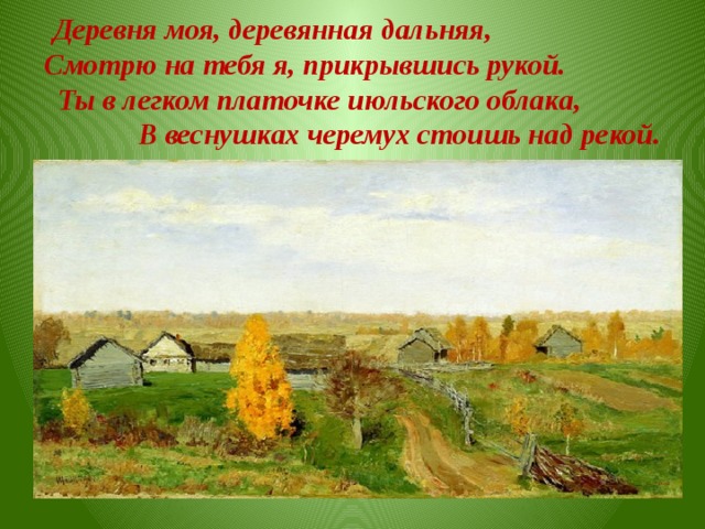 Деревня моя, деревянная дальняя, Смотрю на тебя я, прикрывшись рукой. Ты в легком платочке июльского облака, В веснушках черемух стоишь над рекой.  