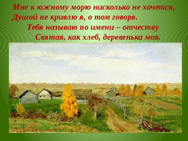 Мне к южному морю нисколько не хочется, Душой не кривлю я, о том говоря. Тебя называю по имени – отчеству Святая, как хлеб, деревенька моя.  