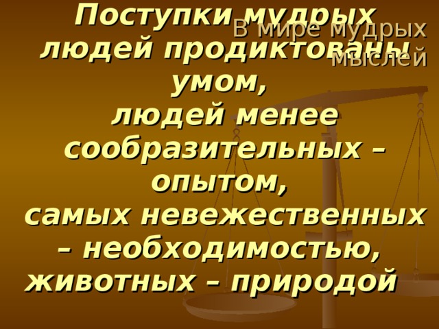 В мире мудрых мыслей Поступки мудрых людей продиктованы умом,  людей менее сообразительных – опытом,  самых невежественных – необходимостью,  животных – природой   Цицерон 