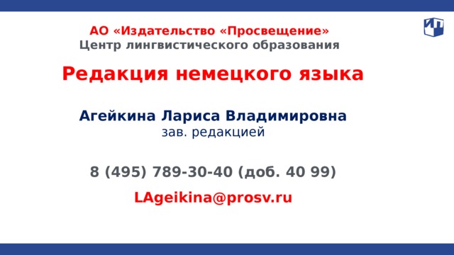 АО «Издательство «Просвещение»  Центр лингвистического образования Редакция немецкого языка Агейкина Лариса Владимировна зав. редакцией 8 (495) 789-30-40 (доб. 40 99) LAgeikina@prosv.ru 