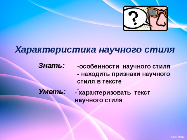                                                                   Характеристика научного стиля Знать:   Уметь: -особенности научного стиля - находить признаки научного стиля в тексте - - характеризовать текст научного стиля 