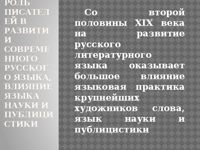 8.  Роль писателей в развитии современного русского языка, влияние языка науки и публицистики  Со второй половины XIX века на развитие русского литературного языка оказывает большое влияние языковая практика крупнейших художников слова, язык науки и публицистики 