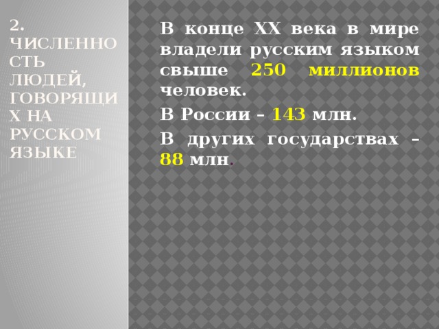 2. Численность людей, говорящих на русском языке В конце ХХ века в мире владели русским языком свыше 250 миллионов человек. В России – 143 млн. В других государствах – 88 млн . 