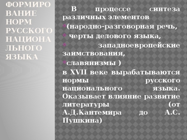 7. Формирование норм русского национального языка  В процессе синтеза различных элементов (народно-разговорная речь,  черты делового языка,  западноевропейские заимствования, славянизмы ) в XVII веке вырабатываются нормы русского национального языка. Оказывает влияние развитие литературы (от А.Д.Кантемира до А.С. Пушкина) 