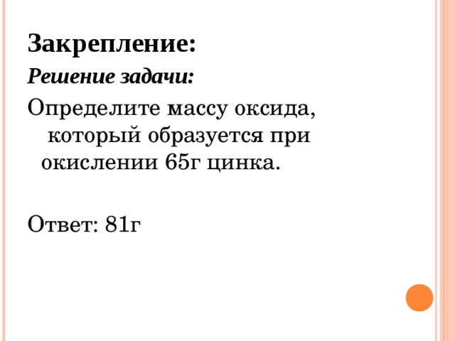 Закрепление: Решение задачи: Определите массу оксида,  который образуется при окислении 65г цинка.  Ответ: 81г    
