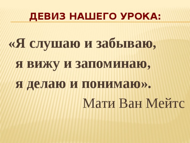 Девиз нашего урока: «Я слушаю и забываю,  я вижу и запоминаю,  я делаю и понимаю». Мати Ван Мейтс 