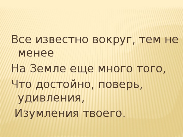 Все известно вокруг, тем не менее На Земле еще много того, Что достойно, поверь, удивления,  Изумления твоего. 