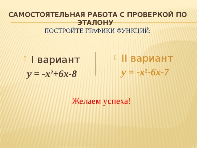 Самостоятельная работа с проверкой по эталону  Постройте графики функций: II вариант  у = -х²-6х-7 I вариант у = -х²+6х-8  Желаем успеха! 