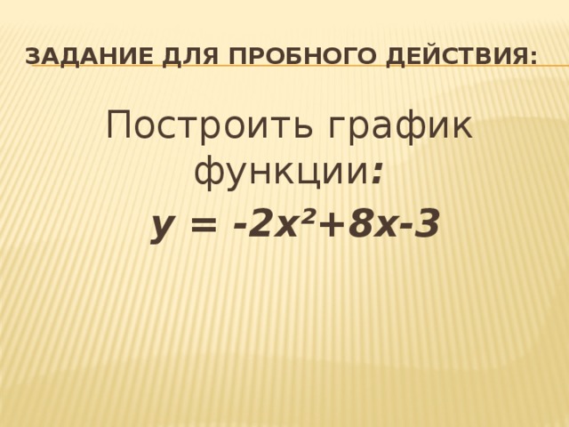 ЗАДАНИЕ ДЛЯ ПРОБНОГО ДЕЙСТВИЯ: Построить график функции :  у = -2х²+8х-3 