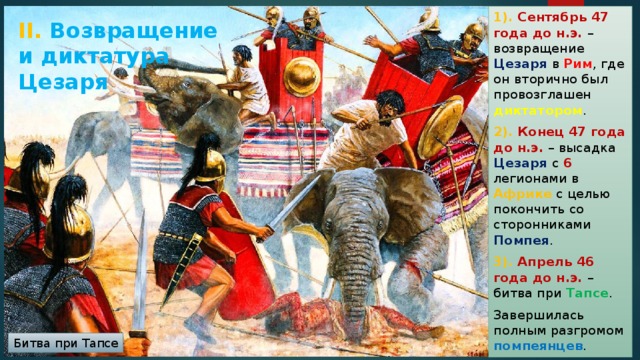1). Сентябрь 47 года до н.э. – возвращение Цезаря в Рим , где он вторично был провозглашен диктатором . 2). Конец 47 года до н.э. – высадка Цезаря с 6 легионами в Африке с целью покончить со сторонниками Помпея . 3). Апрель 46 года до н.э. – битва при Тапсе . Завершилась полным разгромом помпеянцев . II. Возвращение и диктатура Цезаря Битва при Тапсе 
