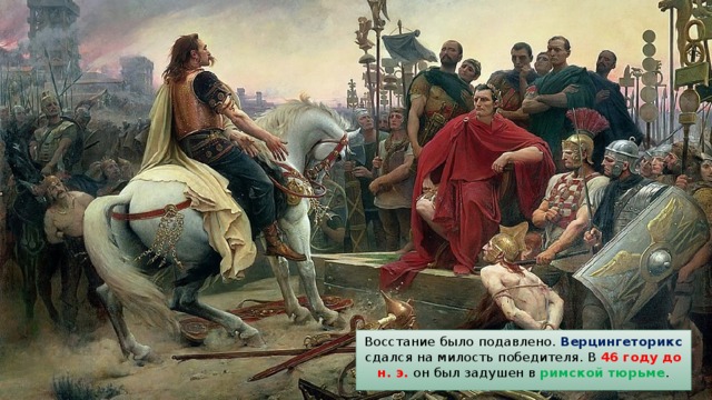 Восстание было подавлено. Верцингеторикс сдался на милость победителя. В 46 году до н. э. он был задушен в римской тюрьме . 